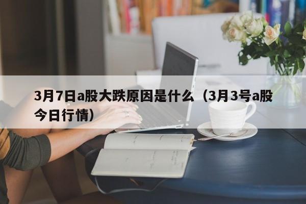 3月7日a股大跌原因是什么（3月3号a股今日行情）