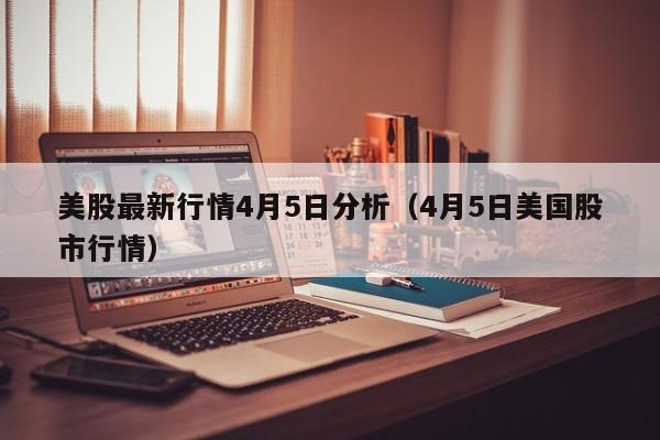 美股最新行情4月5日分析（4月5日美国股市行情）
