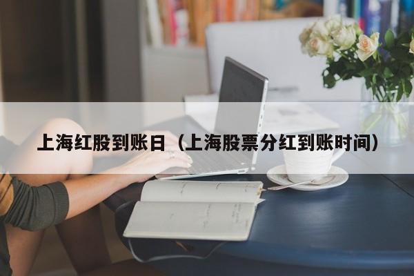 上海红股到账日（上海股票分红到账时间）