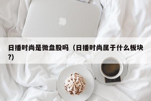 日播时尚是微盘股吗（日播时尚属于什么板块?）
