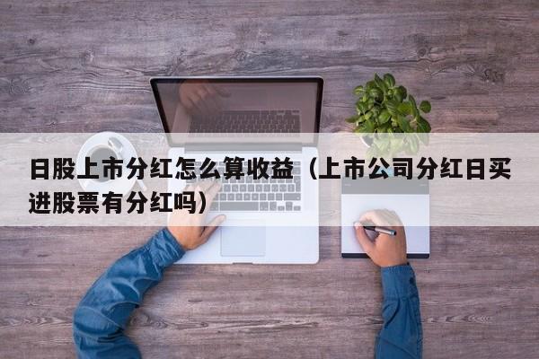 日股上市分红怎么算收益（上市公司分红日买进股票有分红吗）