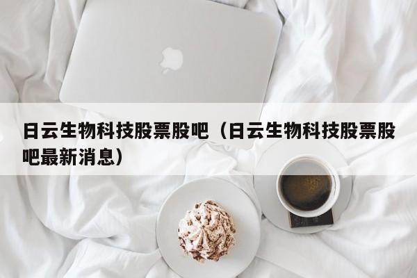 日云生物科技股票股吧（日云生物科技股票股吧最新消息）