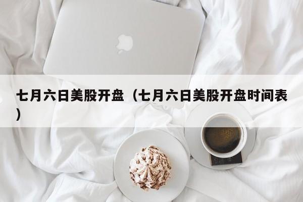 七月六日美股开盘（七月六日美股开盘时间表）