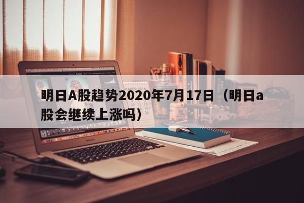 明日A股趋势2020年7月17日（明日a股会继续上涨吗）