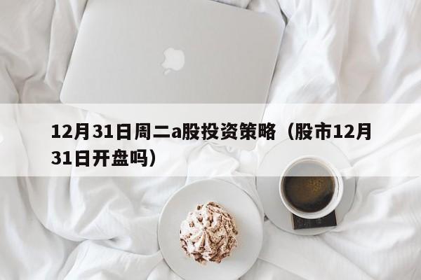 12月31日周二a股投资策略（股市12月31日开盘吗）