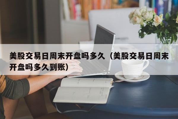 美股交易日周末开盘吗多久（美股交易日周末开盘吗多久到账）