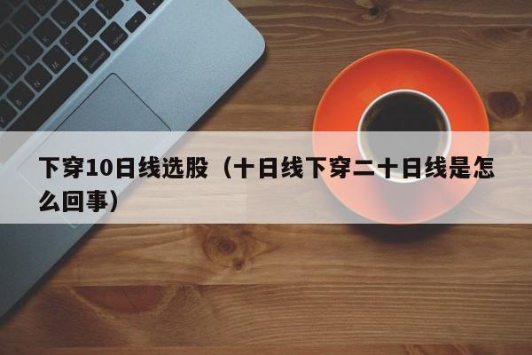 下穿10日线选股（十日线下穿二十日线是怎么回事）