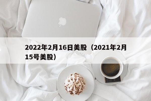 2022年2月16日美股（2021年2月15号美股）