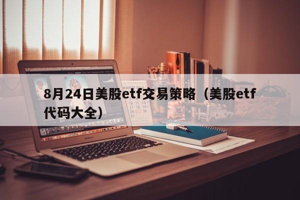 8月24日美股etf交易策略（美股etf代码大全）