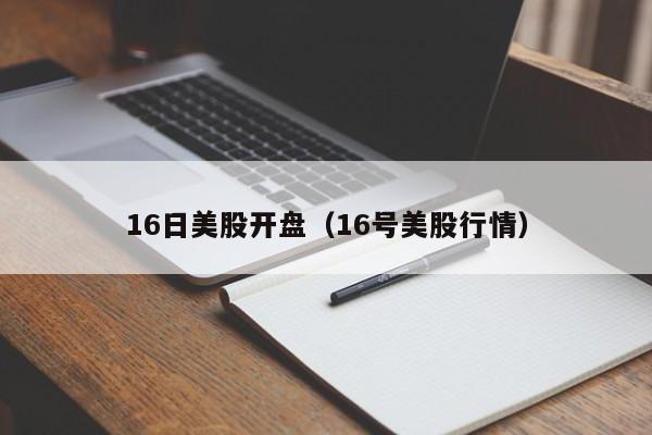 16日美股开盘（16号美股行情）
