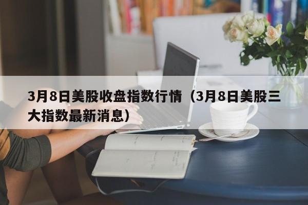 3月8日美股收盘指数行情（3月8日美股三大指数最新消息）