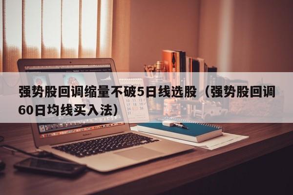 强势股回调缩量不破5日线选股（强势股回调60日均线买入法）