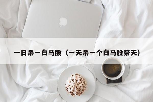 一日杀一白马股（一天杀一个白马股祭天）