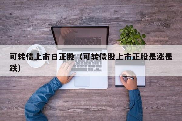 可转债上市日正股（可转债股上市正股是涨是跌）