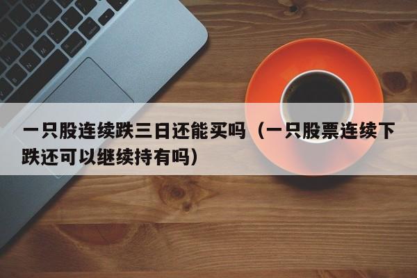 一只股连续跌三日还能买吗（一只股票连续下跌还可以继续持有吗）