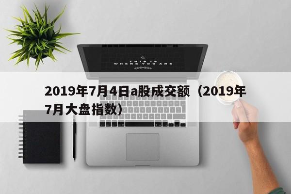 2019年7月4日a股成交额（2019年7月大盘指数）