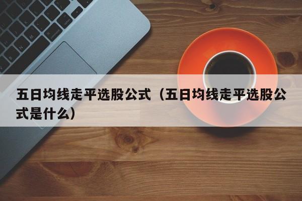 五日均线走平选股公式（五日均线走平选股公式是什么）