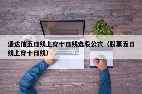 通达信五日线上穿十日线选股公式（股票五日线上穿十日线）