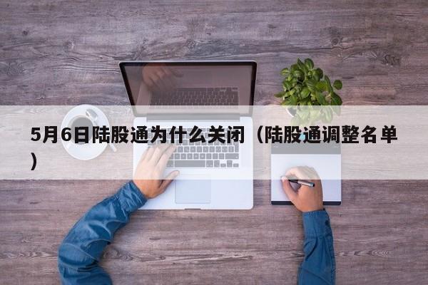 5月6日陆股通为什么关闭（陆股通调整名单）