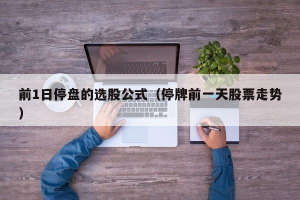 前1日停盘的选股公式（停牌前一天股票走势）