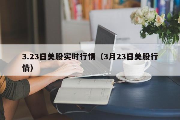 3.23日美股实时行情（3月23日美股行情）