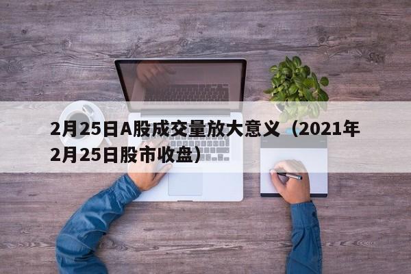2月25日A股成交量放大意义（2021年2月25日股市收盘）