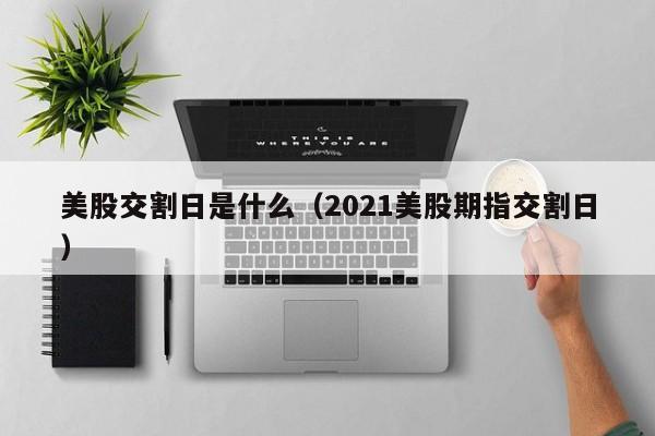 美股交割日是什么（2021美股期指交割日）