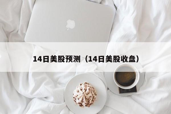 14日美股预测（14日美股收盘）