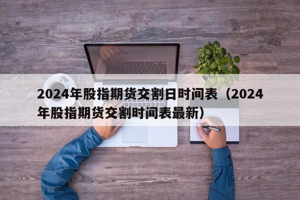 2024年股指期货交割日时间表（2024年股指期货交割时间表最新）