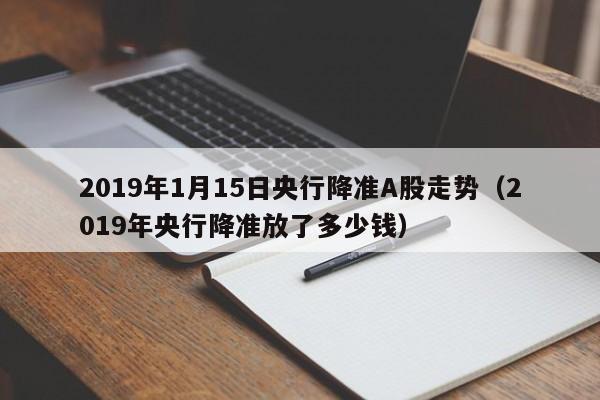 2019年1月15日央行降准A股走势（2019年央行降准放了多少钱）