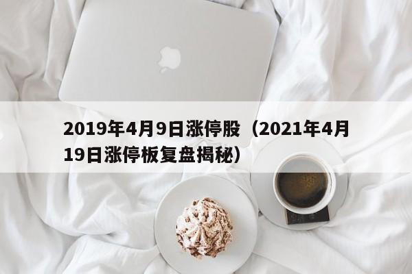 2019年4月9日涨停股（2021年4月19日涨停板复盘揭秘）