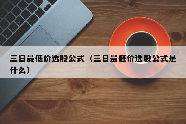 三日最低价选股公式（三日最低价选股公式是什么）