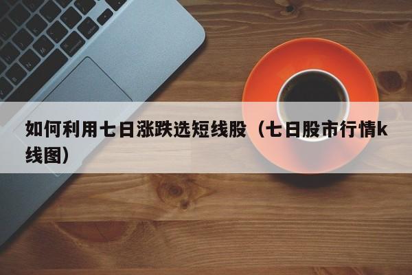 如何利用七日涨跌选短线股（七日股市行情k线图）