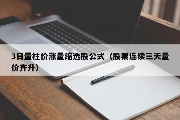 3日量柱价涨量缩选股公式（股票连续三天量价齐升）