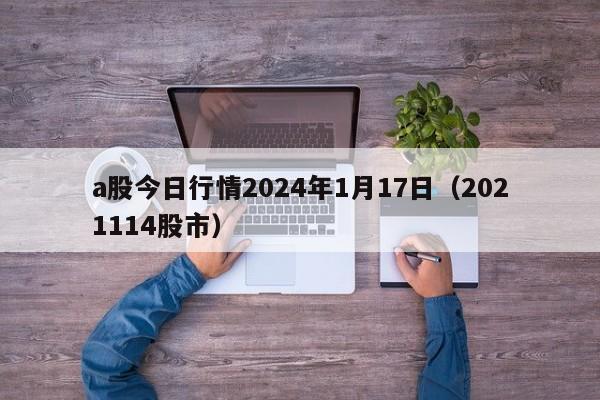 a股今日行情2024年1月17日（2021114股市）