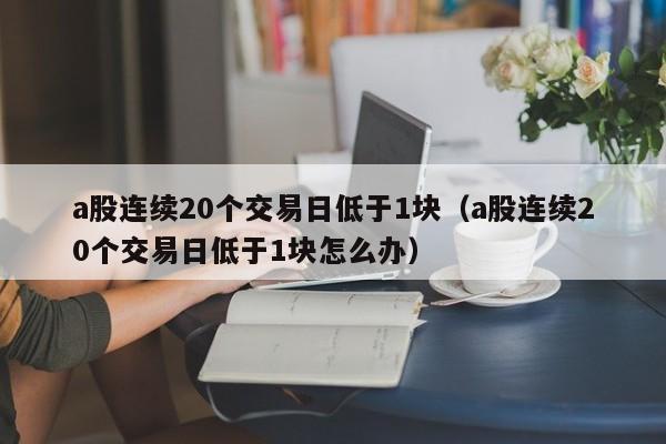 a股连续20个交易日低于1块（a股连续20个交易日低于1块怎么办）