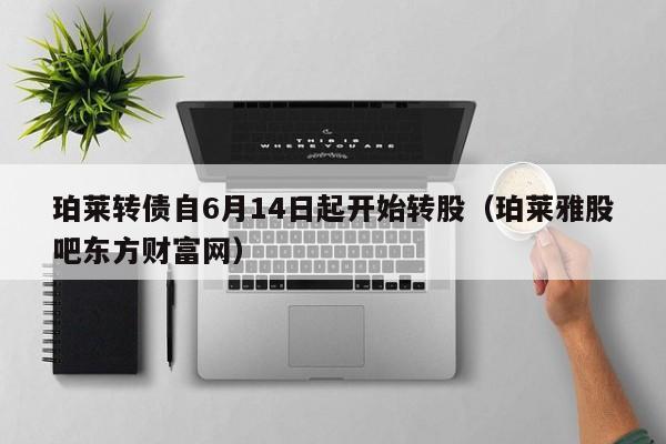 珀莱转债自6月14日起开始转股（珀莱雅股吧东方财富网）