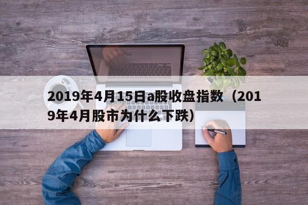2019年4月15日a股收盘指数（2019年4月股市为什么下跌）