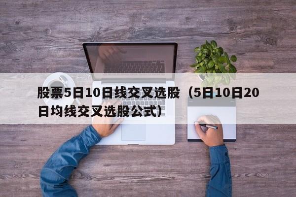 股票5日10日线交叉选股（5日10日20日均线交叉选股公式）