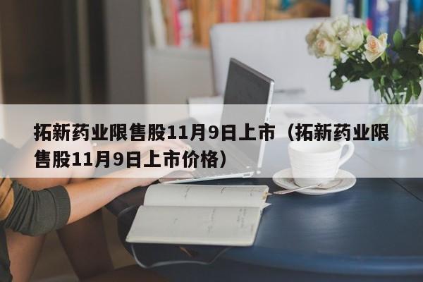 拓新药业限售股11月9日上市（拓新药业限售股11月9日上市价格）
