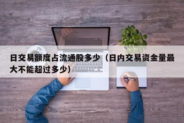 日交易额度占流通股多少（日内交易资金量最大不能超过多少）
