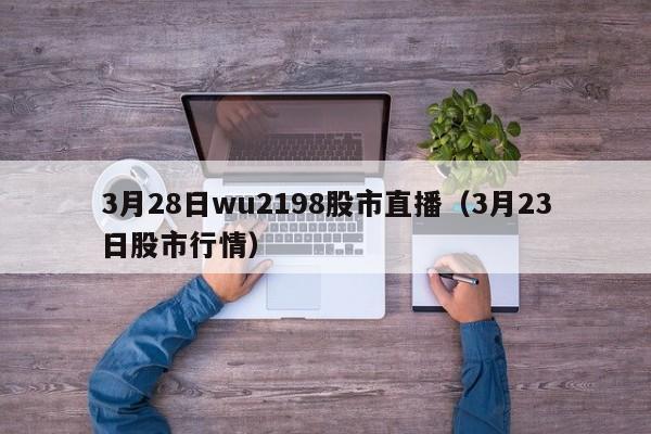 3月28日wu2198股市直播（3月23日股市行情）