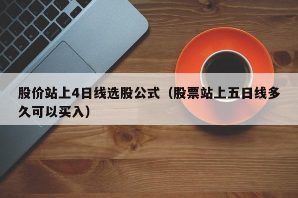 股价站上4日线选股公式（股票站上五日线多久可以买入）