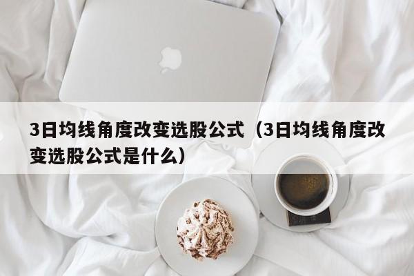 3日均线角度改变选股公式（3日均线角度改变选股公式是什么）