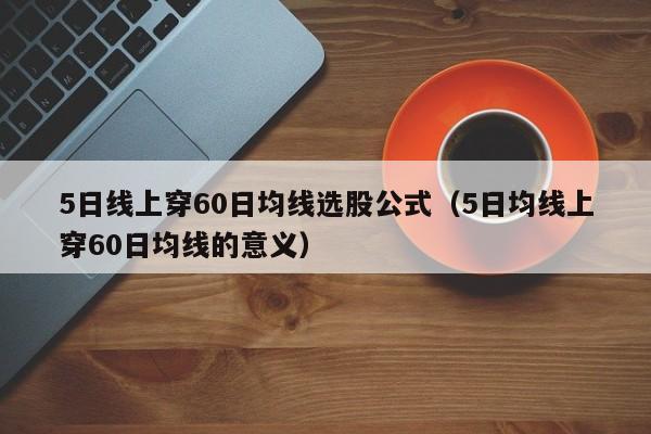 5日线上穿60日均线选股公式（5日均线上穿60日均线的意义）
