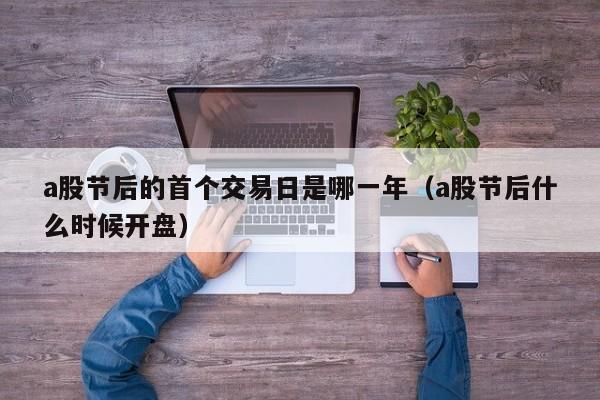 a股节后的首个交易日是哪一年（a股节后什么时候开盘）