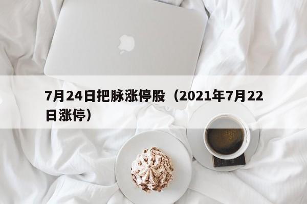7月24日把脉涨停股（2021年7月22日涨停）
