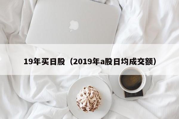 19年买日股（2019年a股日均成交额）
