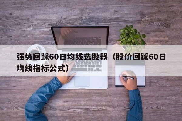强势回踩60日均线选股器（股价回踩60日均线指标公式）