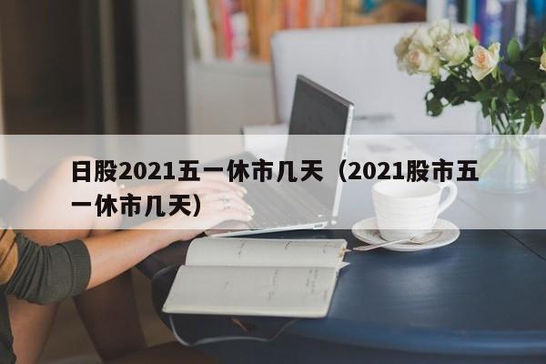 日股2021五一休市几天（2021股市五一休市几天）
